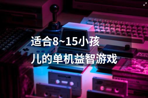 适合8~15小孩儿的单机益智游戏-第1张-游戏信息-龙启网