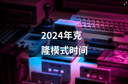 2024年克隆模式时间-第1张-游戏信息-龙启网