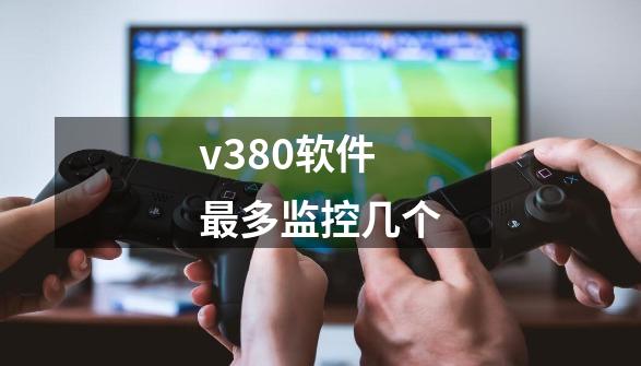 v380软件最多监控几个-第1张-游戏信息-龙启网