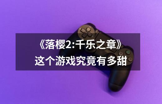《落樱2:千乐之章》这个游戏究竟有多甜-第1张-游戏信息-龙启网