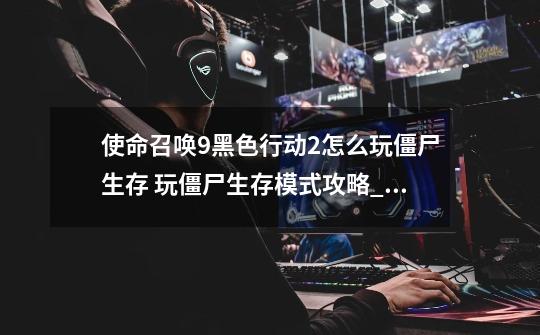 使命召唤9黑色行动2怎么玩僵尸生存 玩僵尸生存模式攻略_使命召唤黑色行动-第1张-游戏信息-龙启网