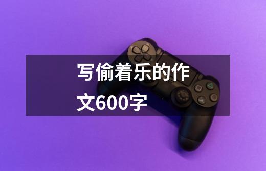 写偷着乐的作文600字-第1张-游戏信息-龙启网
