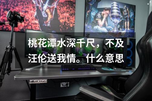 桃花潭水深千尺,不及汪伦送我情。什么意思-第1张-游戏信息-龙启网