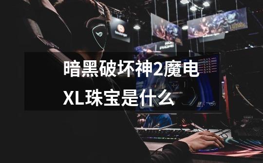 暗黑破坏神2魔电XL珠宝是什么-第1张-游戏信息-龙启网