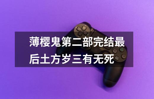 薄樱鬼第二部完结最后土方岁三有无死-第1张-游戏信息-龙启网