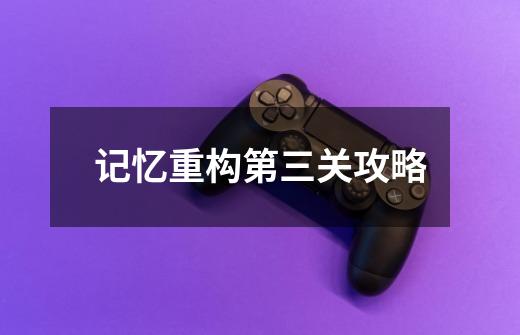 记忆重构第三关攻略-第1张-游戏信息-龙启网