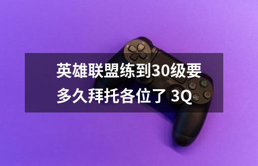 英雄联盟练到30级要多久拜托各位了 3Q-第1张-游戏信息-龙启网
