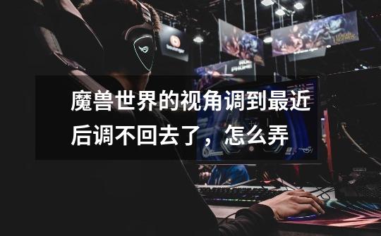 魔兽世界的视角调到最近后调不回去了，怎么弄-第1张-游戏信息-龙启网