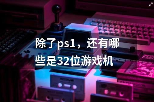 除了ps1,还有哪些是32位游戏机-第1张-游戏信息-龙启网