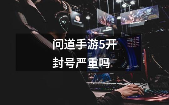 问道手游5开封号严重吗-第1张-游戏信息-龙启网
