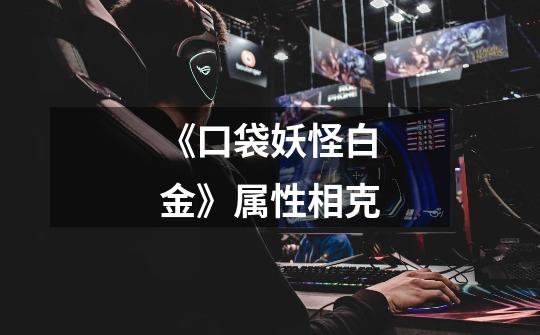 《口袋妖怪白金》属性相克-第1张-游戏信息-龙启网