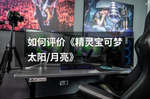 如何评价《精灵宝可梦太阳/月亮》-第1张-游戏信息-龙启网