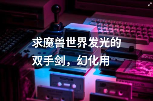 求魔兽世界发光的双手剑，幻化用-第1张-游戏信息-龙启网