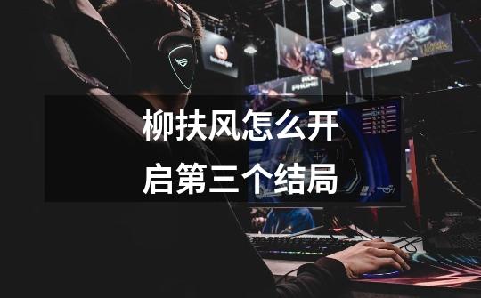 柳扶风怎么开启第三个结局-第1张-游戏信息-龙启网