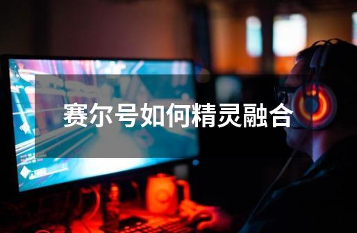赛尔号如何精灵融合-第1张-游戏信息-龙启网