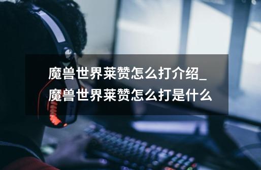魔兽世界莱赞怎么打介绍_魔兽世界莱赞怎么打是什么-第1张-游戏信息-龙启网