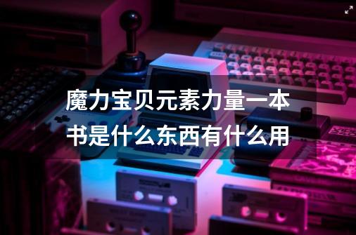 魔力宝贝元素力量一本书是什么东西有什么用-第1张-游戏信息-龙启网