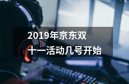 2019年京东双十一活动几号开始-第1张-游戏信息-龙启网