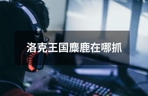 洛克王国麋鹿在哪抓-第1张-游戏信息-龙启网