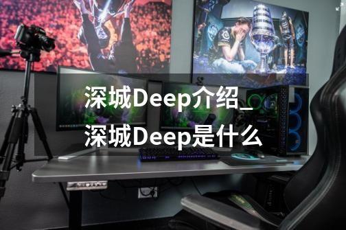 深城Deep介绍_深城Deep是什么-第1张-游戏信息-龙启网