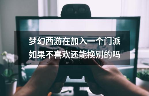 梦幻西游在加入一个门派如果不喜欢还能换别的吗-第1张-游戏信息-龙启网