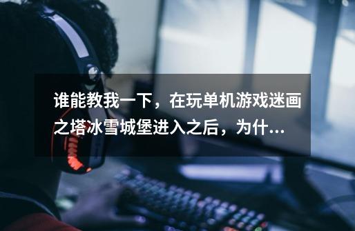 谁能教我一下，在玩单机游戏迷画之塔冰雪城堡进入之后，为什么会死机，或黑屏了-第1张-游戏信息-龙启网