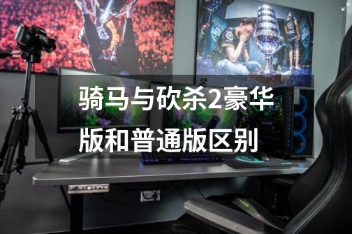 骑马与砍杀2豪华版和普通版区别-第1张-游戏信息-龙启网