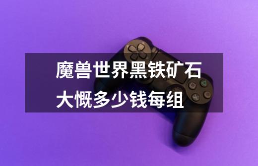 魔兽世界黑铁矿石大慨多少钱每组-第1张-游戏信息-龙启网