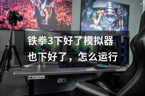 铁拳3下好了模拟器也下好了,怎么运行-第1张-游戏信息-龙启网