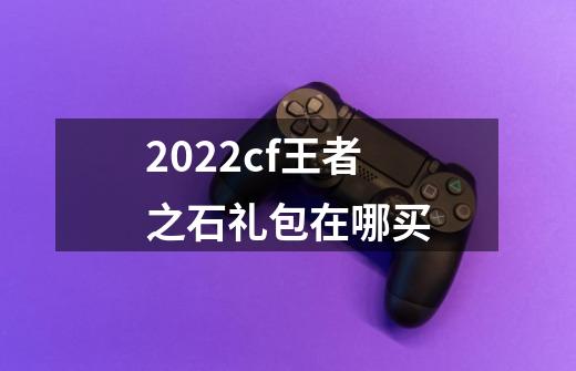 2022cf王者之石礼包在哪买-第1张-游戏信息-龙启网