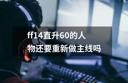 ff14直升60的人物还要重新做主线吗-第1张-游戏信息-龙启网