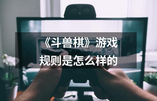 《斗兽棋》游戏规则是怎么样的-第1张-游戏信息-龙启网