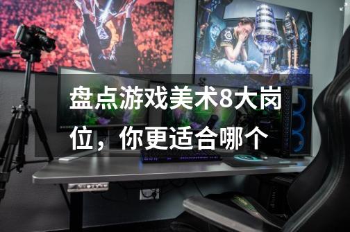 盘点游戏美术8大岗位,你更适合哪个-第1张-游戏信息-龙启网