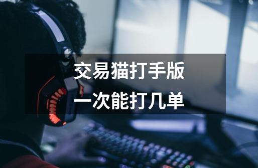 交易猫打手版一次能打几单-第1张-游戏信息-龙启网