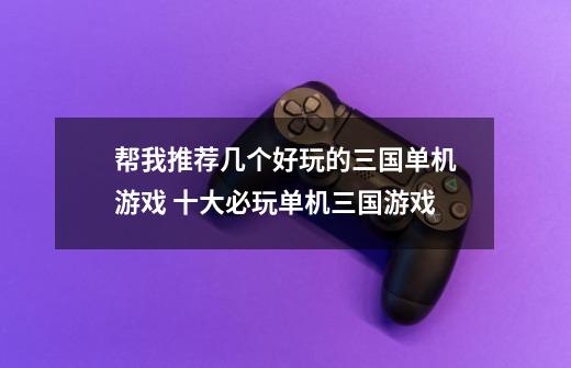 帮我推荐几个好玩的三国单机游戏 十大必玩单机三国游戏-第1张-游戏信息-龙启网