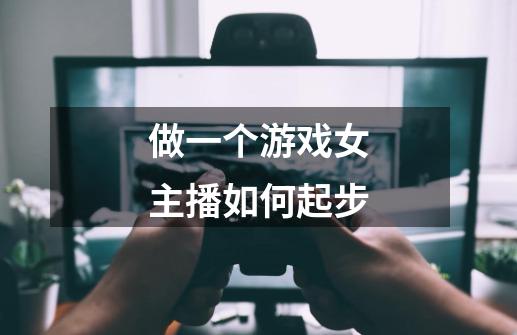做一个游戏女主播如何起步-第1张-游戏信息-龙启网