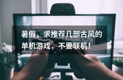 暑假,求推荐几部古风的单机游戏,不要联机!-第1张-游戏信息-龙启网