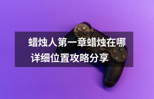 蜡烛人第一章蜡烛在哪 详细位置攻略分享-第1张-游戏信息-龙启网