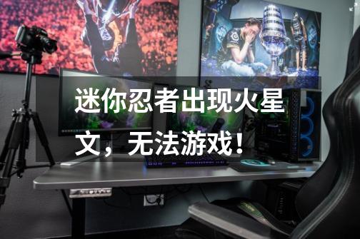 迷你忍者出现火星文，无法游戏！-第1张-游戏信息-龙启网