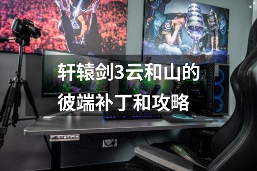 轩辕剑3云和山的彼端补丁和攻略-第1张-游戏信息-龙启网