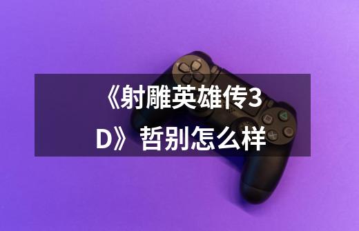 《射雕英雄传3D》哲别怎么样-第1张-游戏信息-龙启网