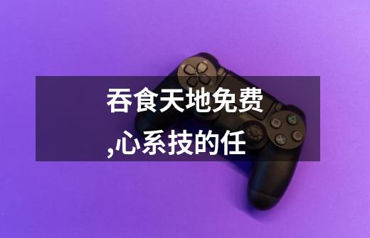 吞食天地免费,心系技的任-第1张-游戏信息-龙启网