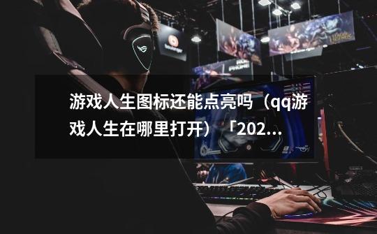 游戏人生图标还能点亮吗(qq游戏人生在哪里打开)「2023推荐」-第1张-游戏信息-龙启网