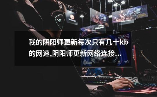 我的阴阳师更新每次只有几十kb的网速,阴阳师更新网络连接出错-第1张-游戏信息-龙启网