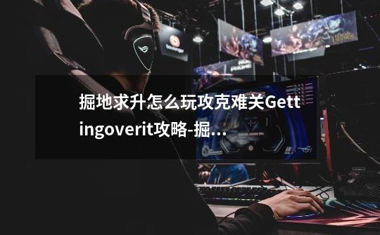 掘地求升怎么玩攻克难关Gettingoverit攻略-掘地求升-第1张-游戏信息-龙启网