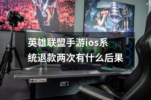 英雄联盟手游ios系统退款两次有什么后果-第1张-游戏信息-龙启网