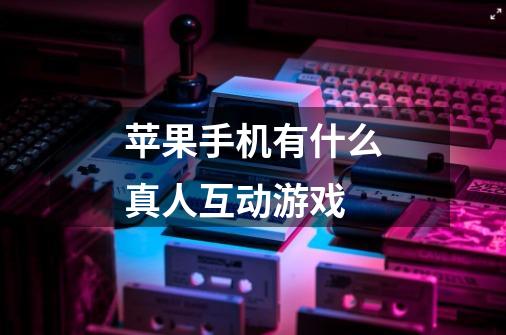 苹果手机有什么真人互动游戏-第1张-游戏信息-龙启网