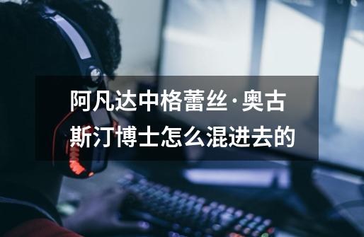 阿凡达中格蕾丝·奥古斯汀博士怎么混进去的-第1张-游戏信息-龙启网