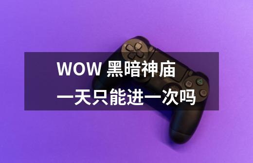 WOW 黑暗神庙 一天只能进一次吗-第1张-游戏信息-龙启网