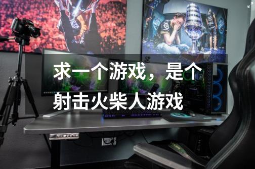 求一个游戏，是个射击火柴人游戏-第1张-游戏信息-龙启网